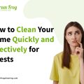 How to Clean Your Home Quickly and Effectively for Guests