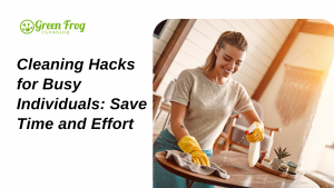 Cleaning Hacks for Busy Individuals Save Time and Effort